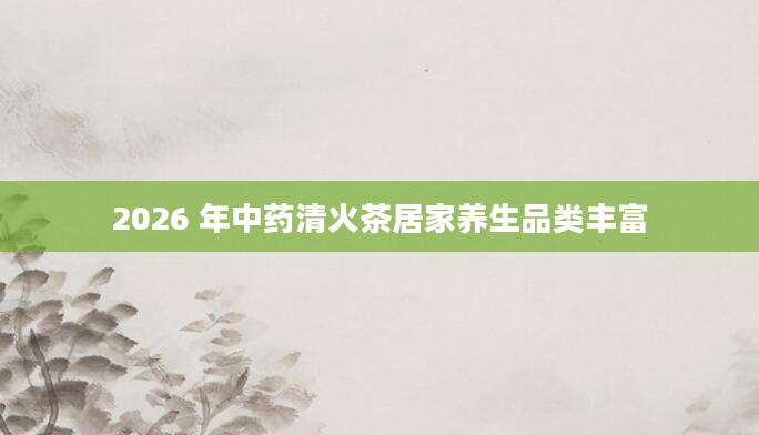 2026 年中药清火茶居家养生品类丰富
