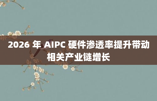 2026 年 AIPC 硬件渗透率提升带动相关产业链增长
