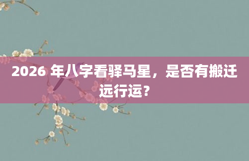 2026 年八字看驿马星，是否有搬迁远行运？