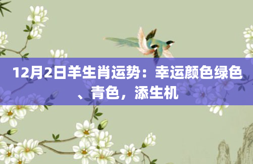 12月2日羊生肖运势：幸运颜色绿色、青色，添生机