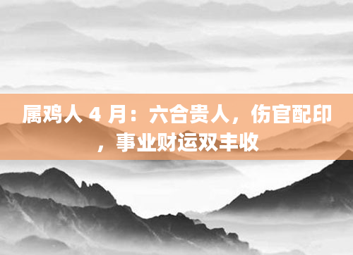属鸡人 4 月：六合贵人，伤官配印，事业财运双丰收