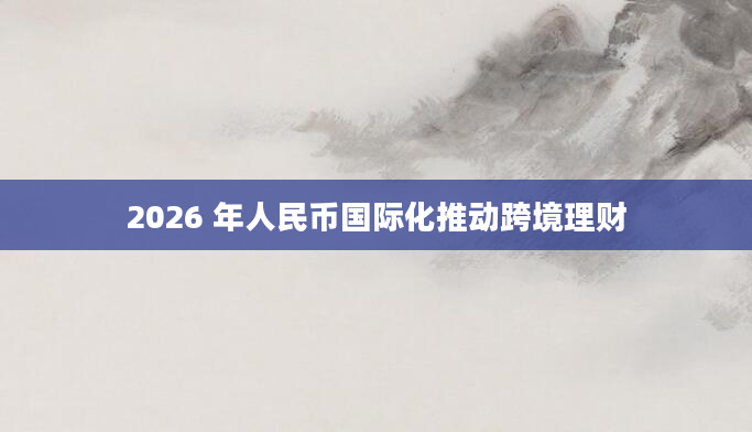 2026 年人民币国际化推动跨境理财