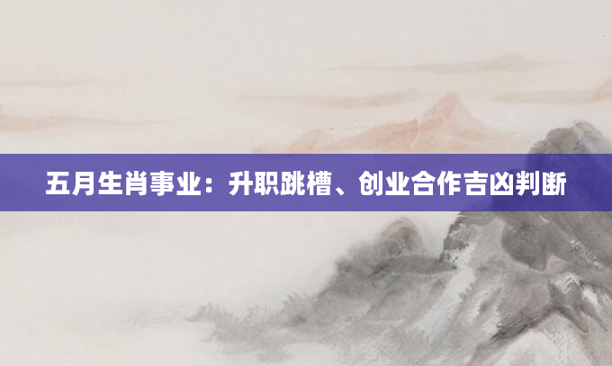 五月生肖事业：升职跳槽、创业合作吉凶判断