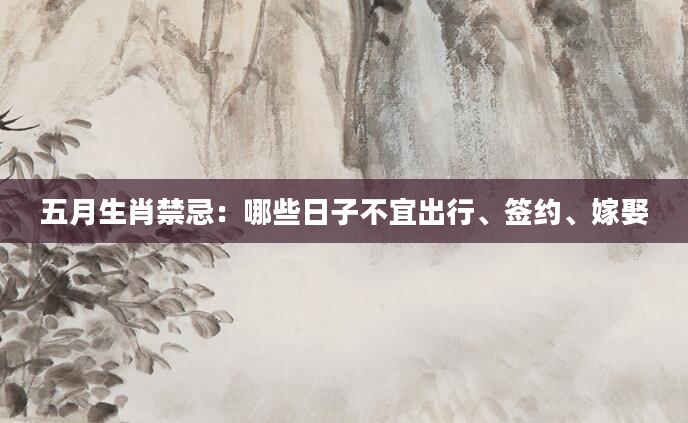五月生肖禁忌：哪些日子不宜出行、签约、嫁娶