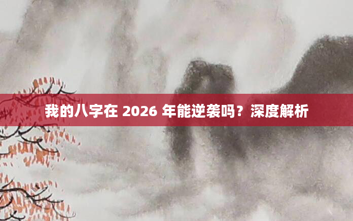 我的八字在 2026 年能逆袭吗？深度解析