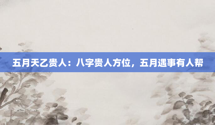 五月天乙贵人：八字贵人方位，五月遇事有人帮