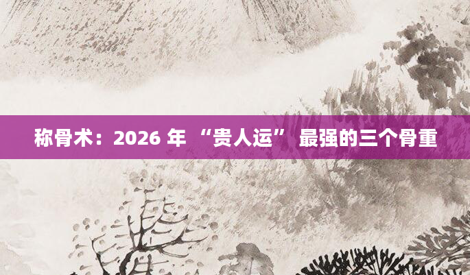 称骨术：2026 年 “贵人运” 最强的三个骨重