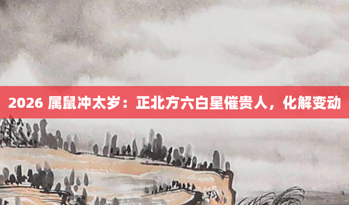 2026 属鼠冲太岁：正北方六白星催贵人，化解变动