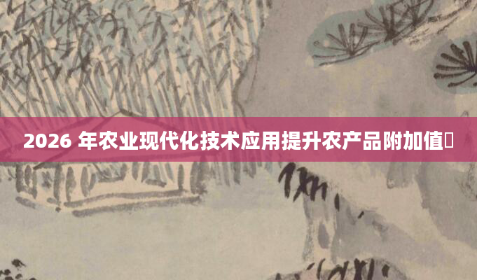 2026 年农业现代化技术应用提升农产品附加值​