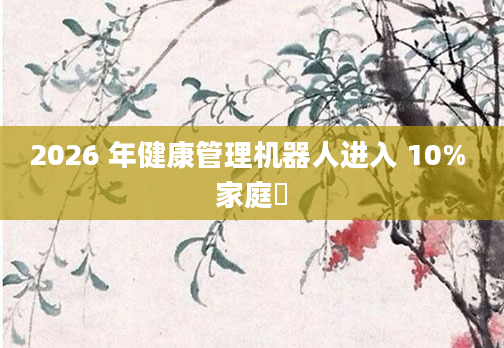 2026 年健康管理机器人进入 10% 家庭​