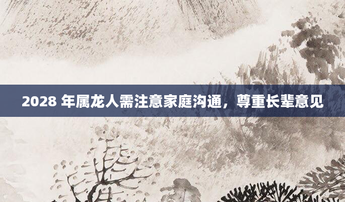 2028 年属龙人需注意家庭沟通，尊重长辈意见