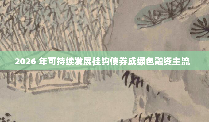 2026 年可持续发展挂钩债券成绿色融资主流​