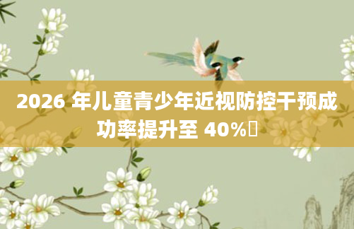 2026 年儿童青少年近视防控干预成功率提升至 40%​