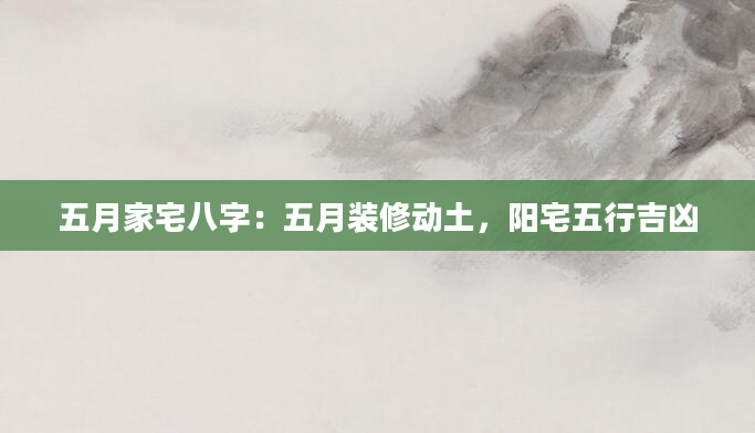 五月家宅八字：五月装修动土，阳宅五行吉凶