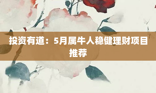 投资有道：5月属牛人稳健理财项目推荐