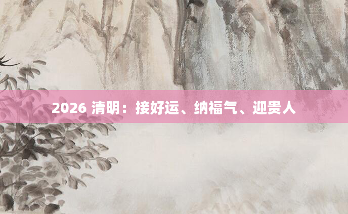 2026 清明：接好运、纳福气、迎贵人
