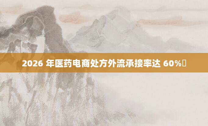 2026 年医药电商处方外流承接率达 60%​