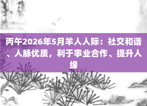 丙午2026年5月羊人人际：社交和谐、人脉优质，利于事业合作、提升人缘
