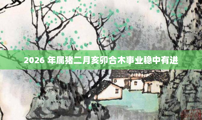 2026 年属猪二月亥卯合木事业稳中有进