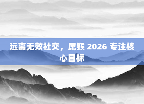 远离无效社交，属猴 2026 专注核心目标