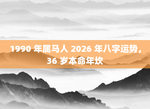 1990 年属马人 2026 年八字运势，36 岁本命年坎
