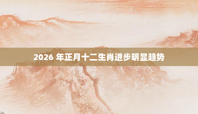 2026 年正月十二生肖进步明显趋势
