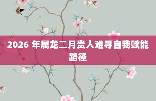 2026 年属龙二月贵人难寻自我赋能路径