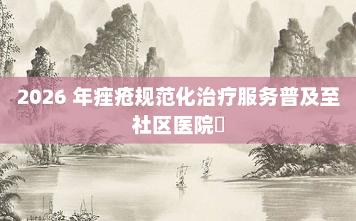 2026 年痤疮规范化治疗服务普及至社区医院​