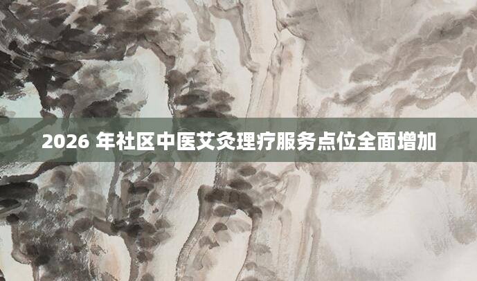 2026 年社区中医艾灸理疗服务点位全面增加