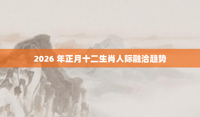 2026 年正月十二生肖人际融洽趋势