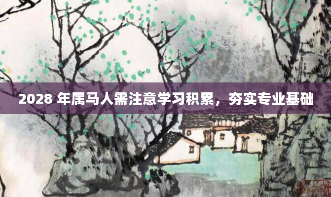 2028 年属马人需注意学习积累，夯实专业基础