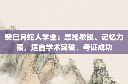 癸巳月蛇人学业：思维敏锐、记忆力强，适合学术突破、考证成功