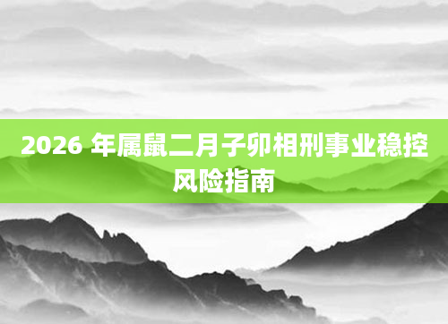 2026 年属鼠二月子卯相刑事业稳控风险指南