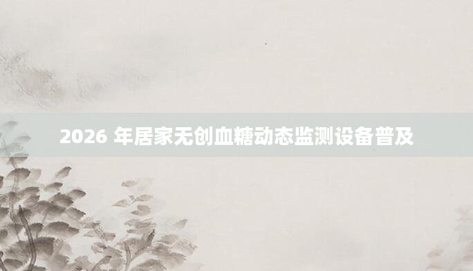 2026 年居家无创血糖动态监测设备普及