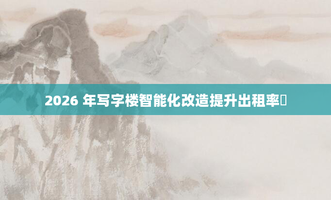 2026 年写字楼智能化改造提升出租率​