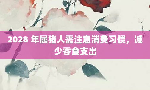2028 年属猪人需注意消费习惯，减少零食支出