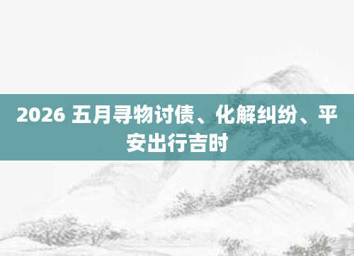 2026 五月寻物讨债、化解纠纷、平安出行吉时