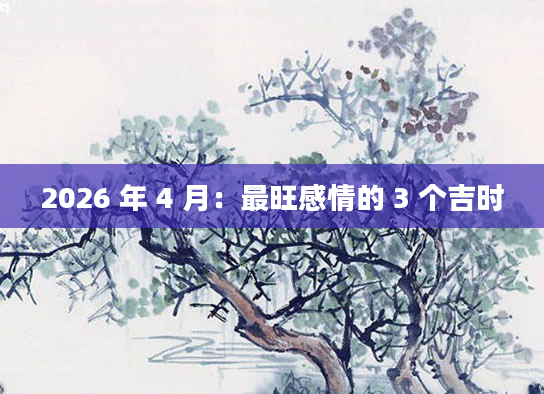 2026 年 4 月：最旺感情的 3 个吉时