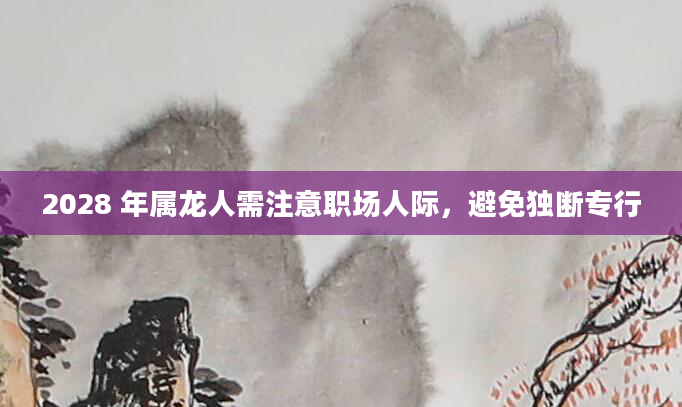 2028 年属龙人需注意职场人际，避免独断专行