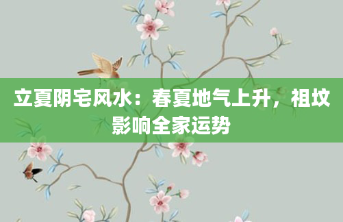 立夏阴宅风水：春夏地气上升，祖坟影响全家运势