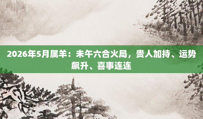 2026年5月属羊：未午六合火局，贵人加持、运势飙升、喜事连连