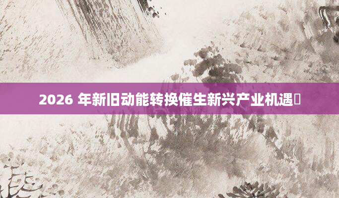 2026 年新旧动能转换催生新兴产业机遇​