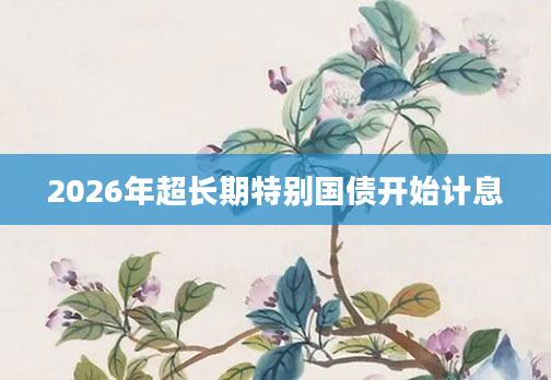 2026年超长期特别国债开始计息