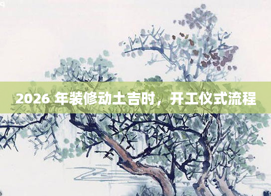 2026 年装修动土吉时，开工仪式流程