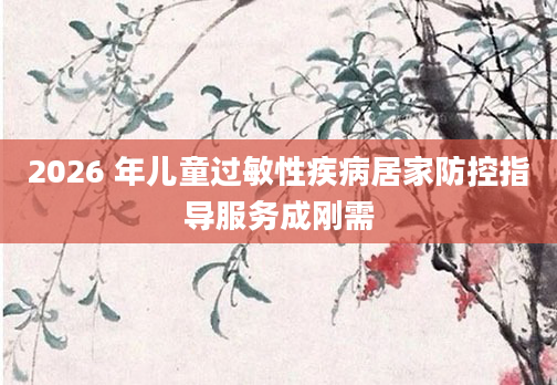 2026 年儿童过敏性疾病居家防控指导服务成刚需