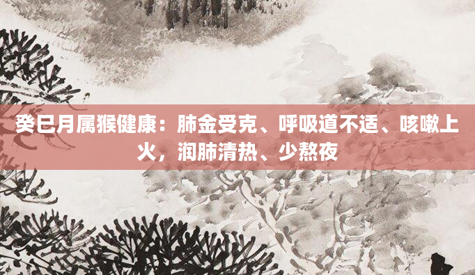 癸巳月属猴健康：肺金受克、呼吸道不适、咳嗽上火，润肺清热、少熬夜