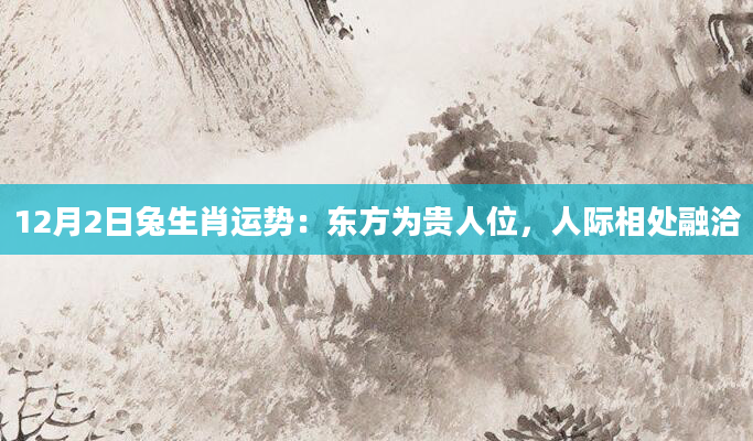 12月2日兔生肖运势：东方为贵人位，人际相处融洽