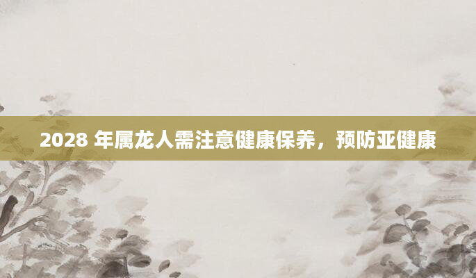 2028 年属龙人需注意健康保养，预防亚健康