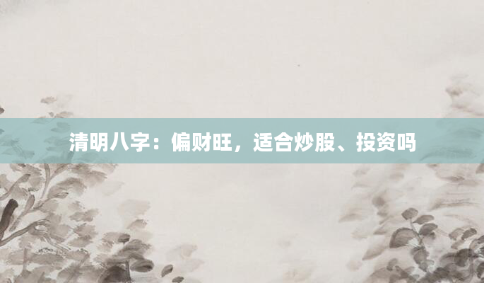 清明八字：偏财旺，适合炒股、投资吗