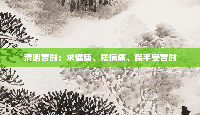 清明吉时：求健康、祛病痛、保平安吉时
